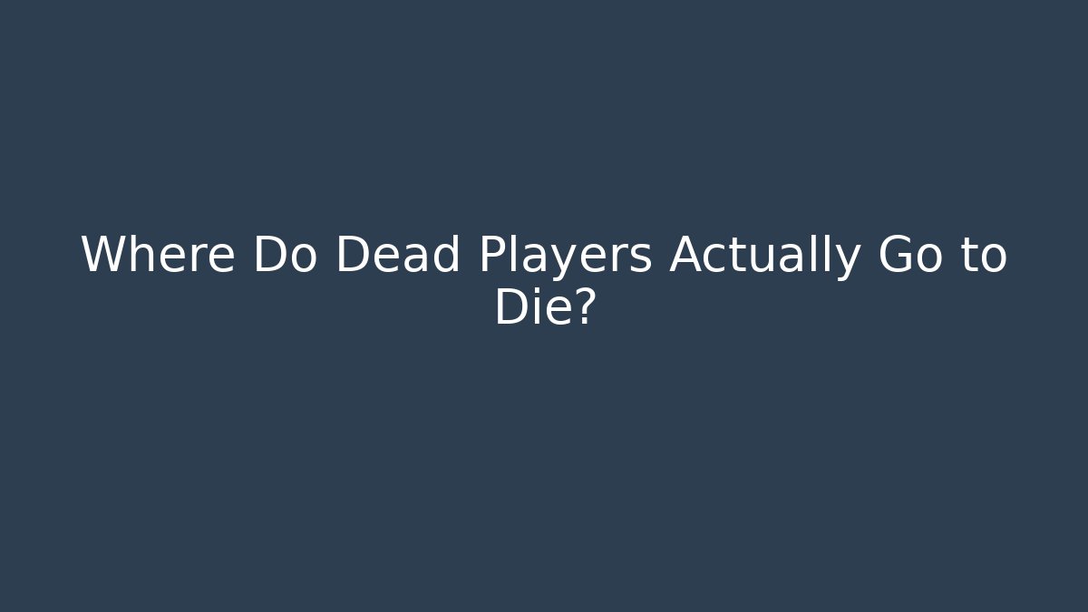Where Do Dead Players Actually Go to Die?