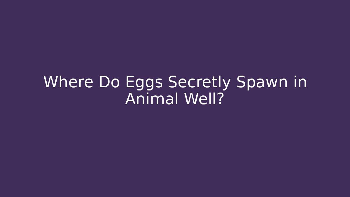 Where Do Eggs Secretly Spawn in Animal Well? - Critter Realm
