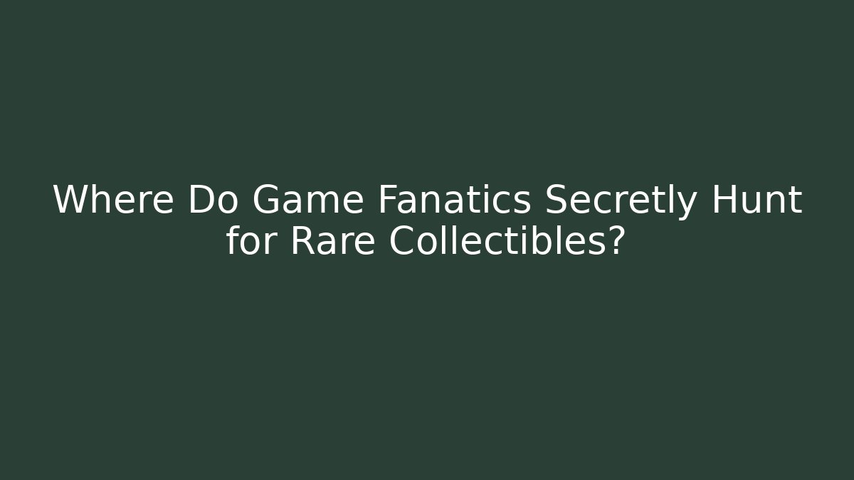 Where Do Game Fanatics Secretly Hunt for Rare Collectibles?