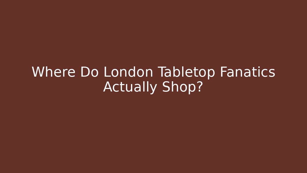 Where Do London Tabletop Fanatics Actually Shop?