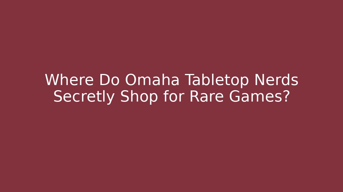 Where Do Omaha Tabletop Nerds Secretly Shop for Rare Games?