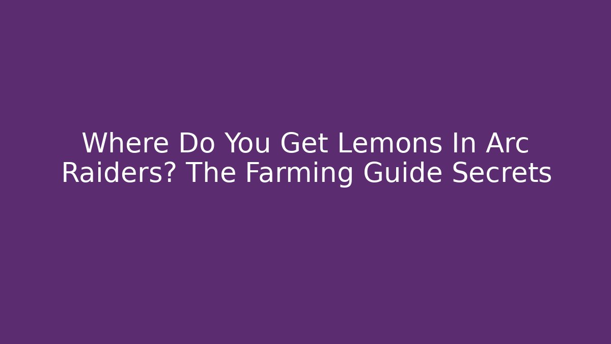 Where Do You Get Lemons In Arc Raiders? The Farming Guide Secrets
