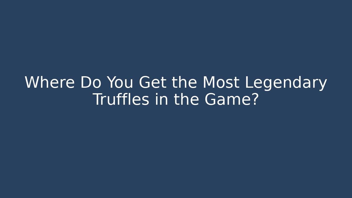 Where Do You Get the Most Legendary Truffles in the Game?