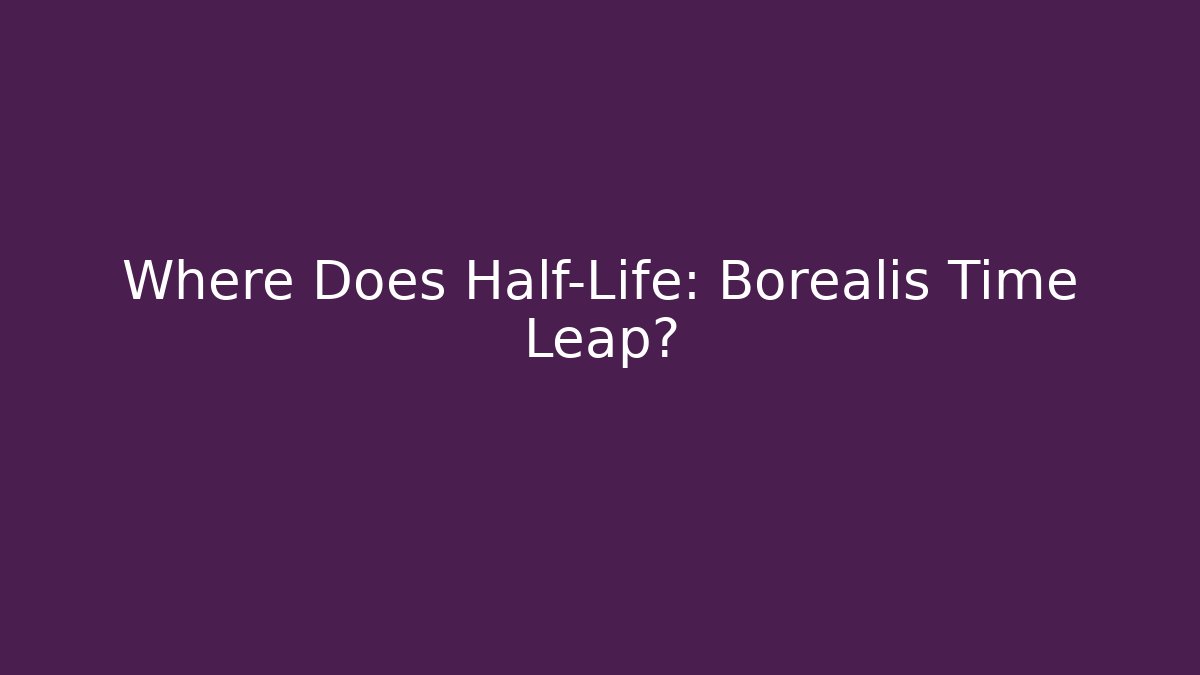 Where Does Half-Life: Borealis Time Leap?