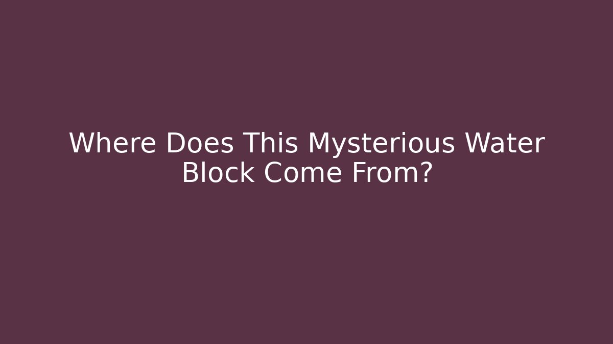 Where Does This Mysterious Water Block Come From?
