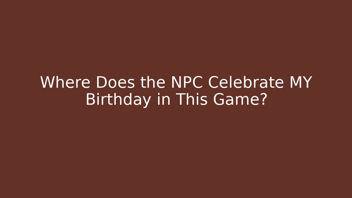 Where Does the NPC Celebrate MY Birthday in This Game?