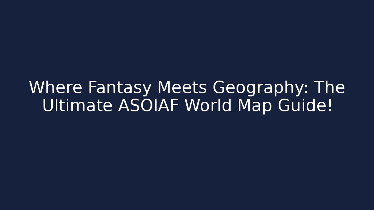 Where Fantasy Meets Geography: The Ultimate ASOIAF World Map Guide!