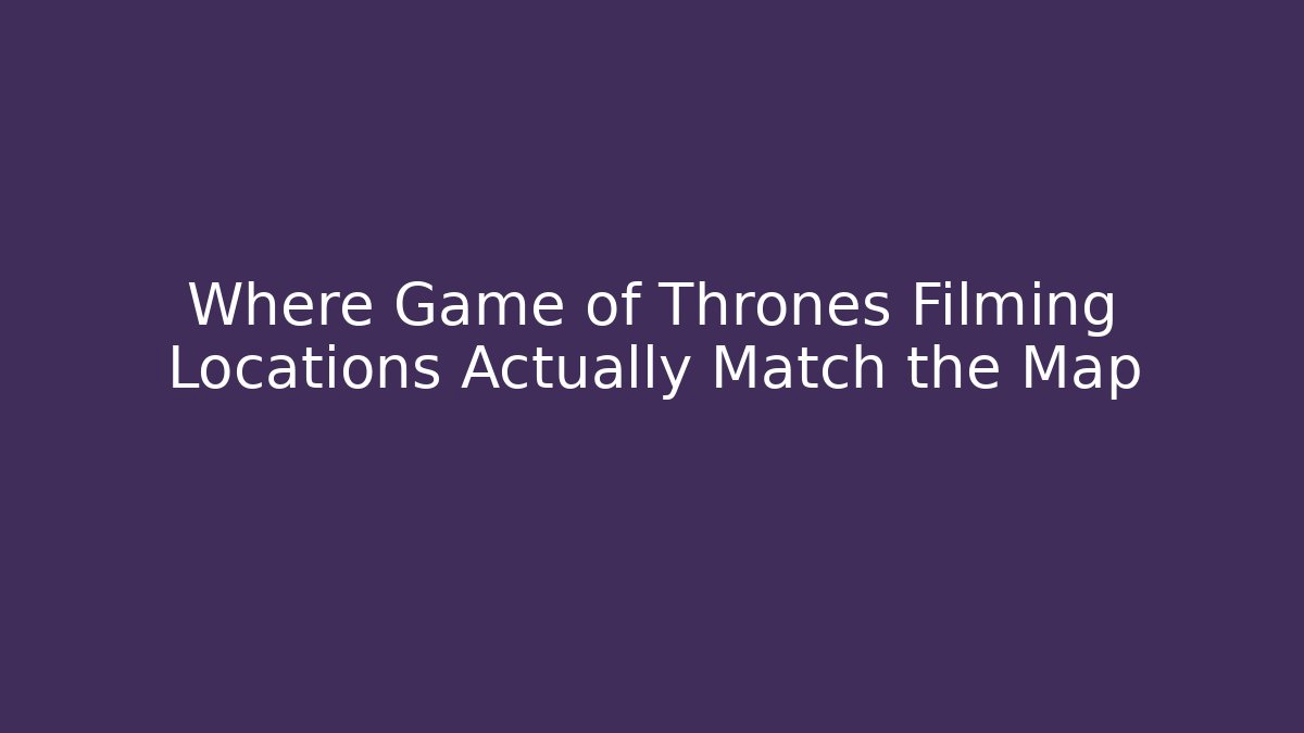 Where Game of Thrones Filming Locations Actually Match the Map