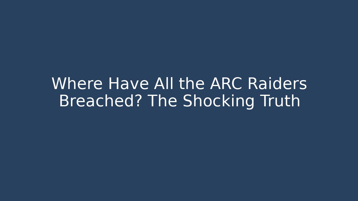Where Have All the ARC Raiders Breached? The Shocking Truth