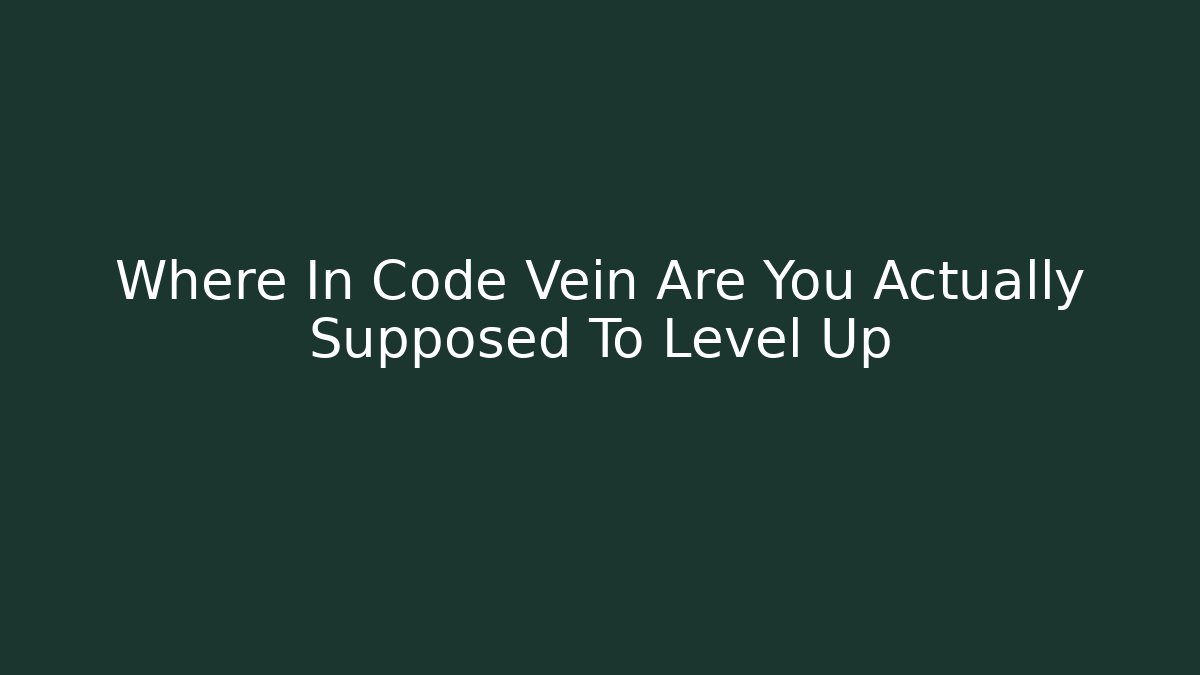 Where In Code Vein Are You Actually Supposed To Level Up
