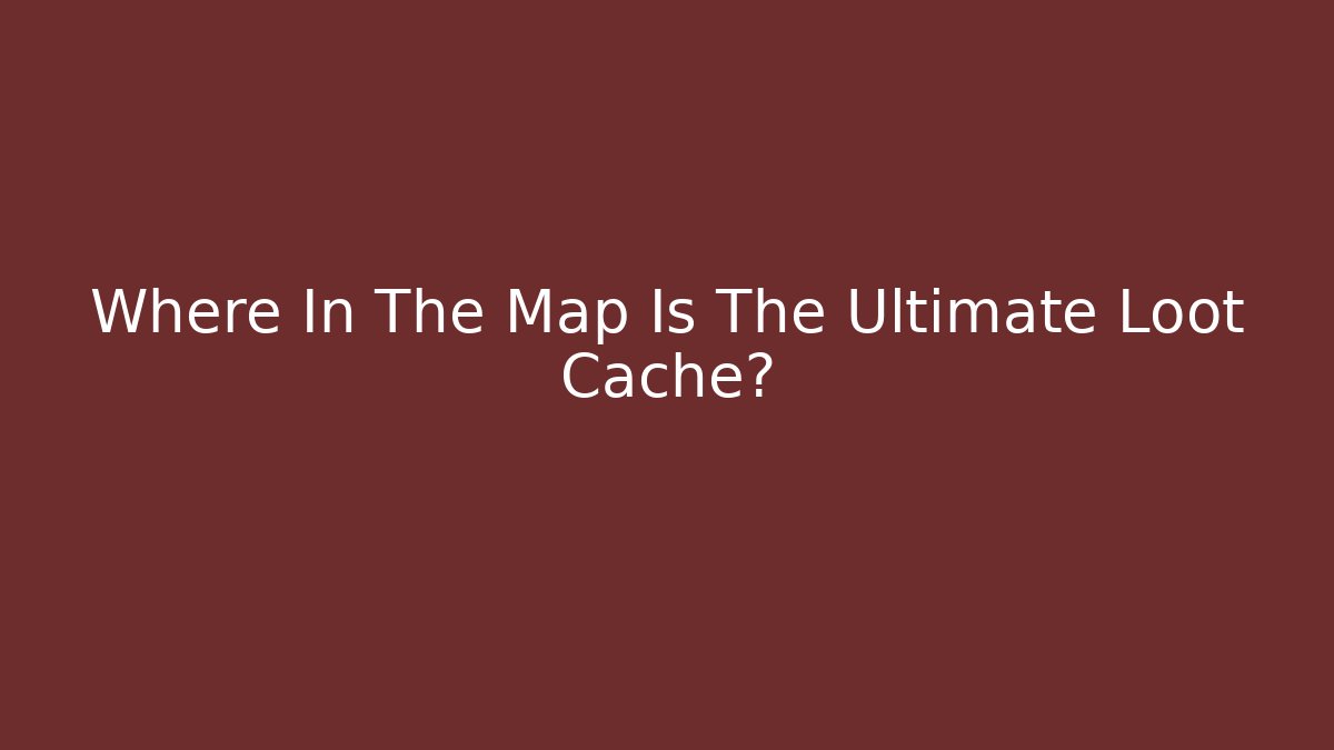 Where In The Map Is The Ultimate Loot Cache?