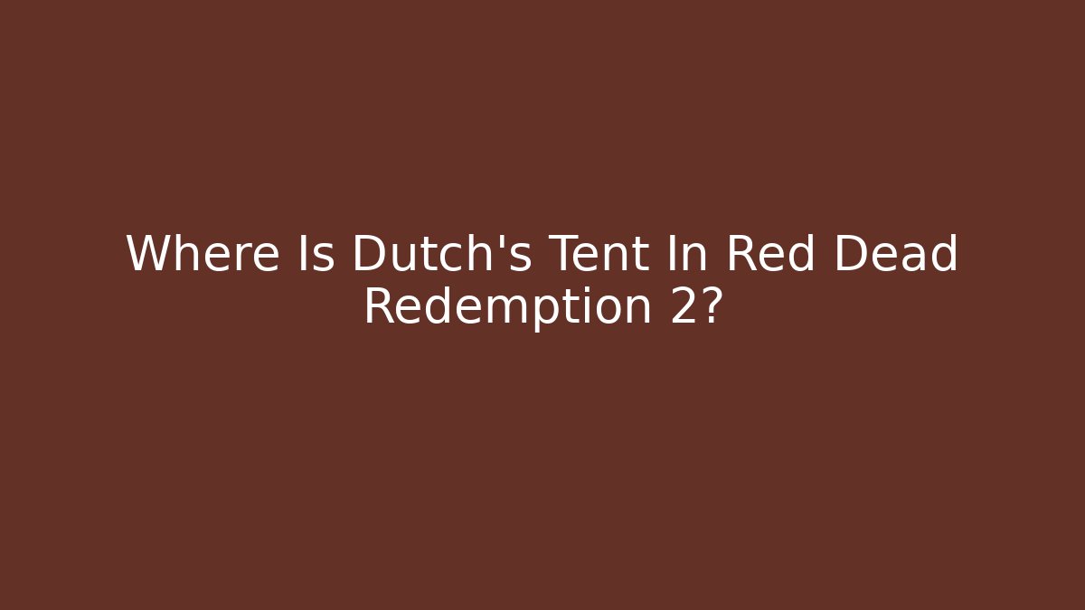 Where Is Dutch's Tent In Red Dead Redemption 2?