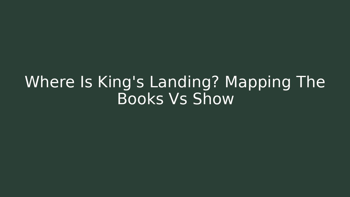 Where Is King's Landing? Mapping The Books Vs Show