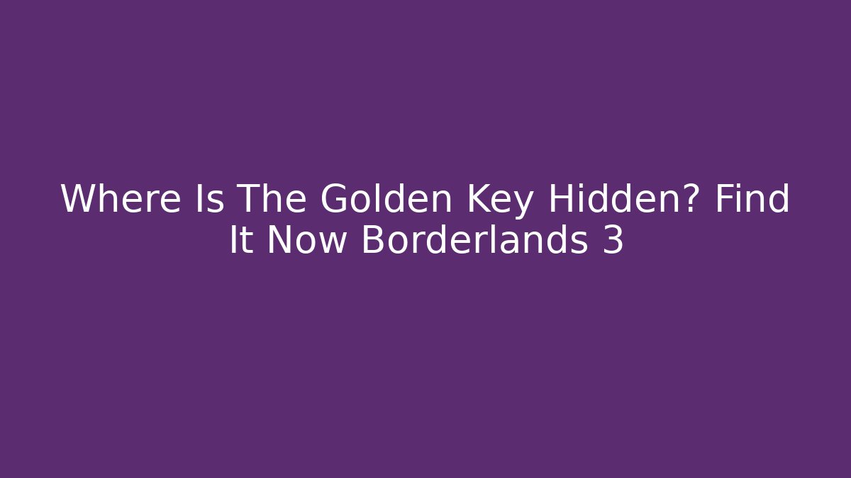 Where Is The Golden Key Hidden? Find It Now Borderlands 3