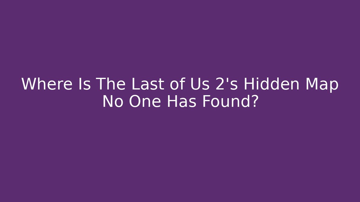 Where Is The Last of Us 2's Hidden Map No One Has Found?