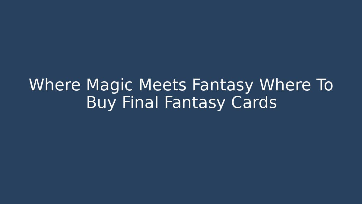 Where Magic Meets Fantasy Where To Buy Final Fantasy Cards - Critter Realm