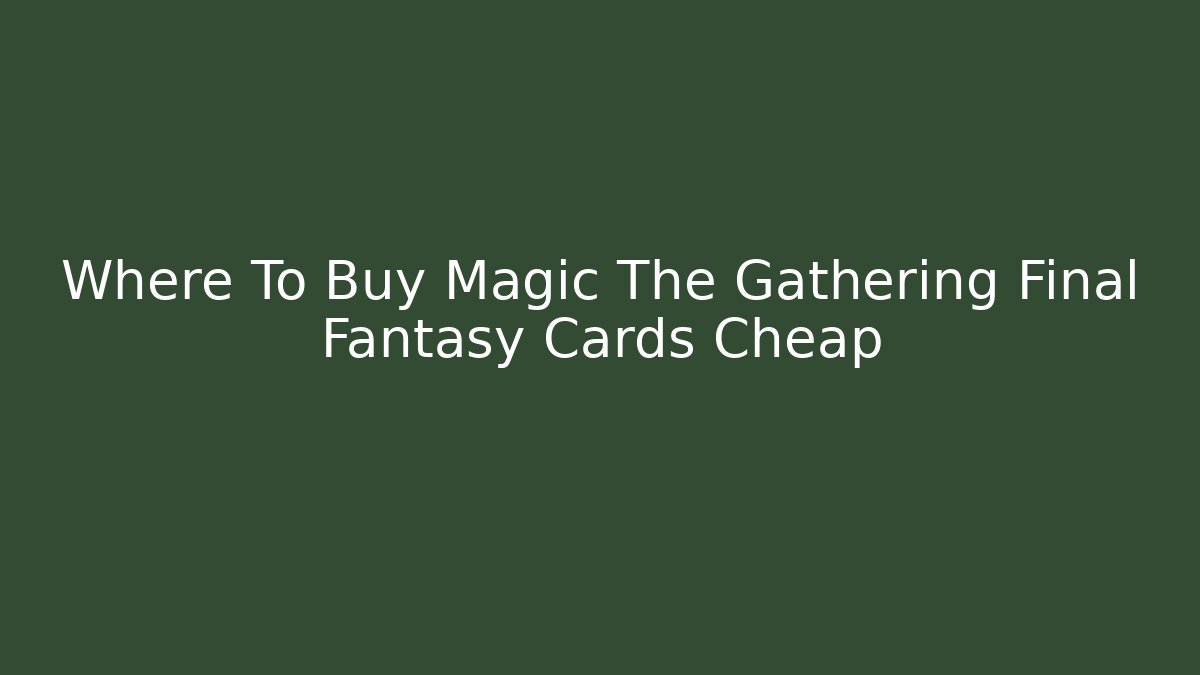 Where To Buy Magic The Gathering Final Fantasy Cards Cheap