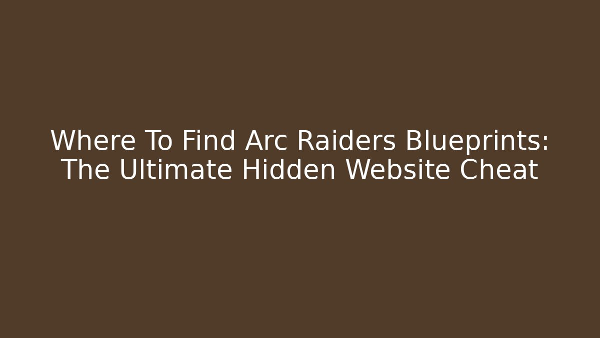 Where To Find Arc Raiders Blueprints: The Ultimate Hidden Website Cheat