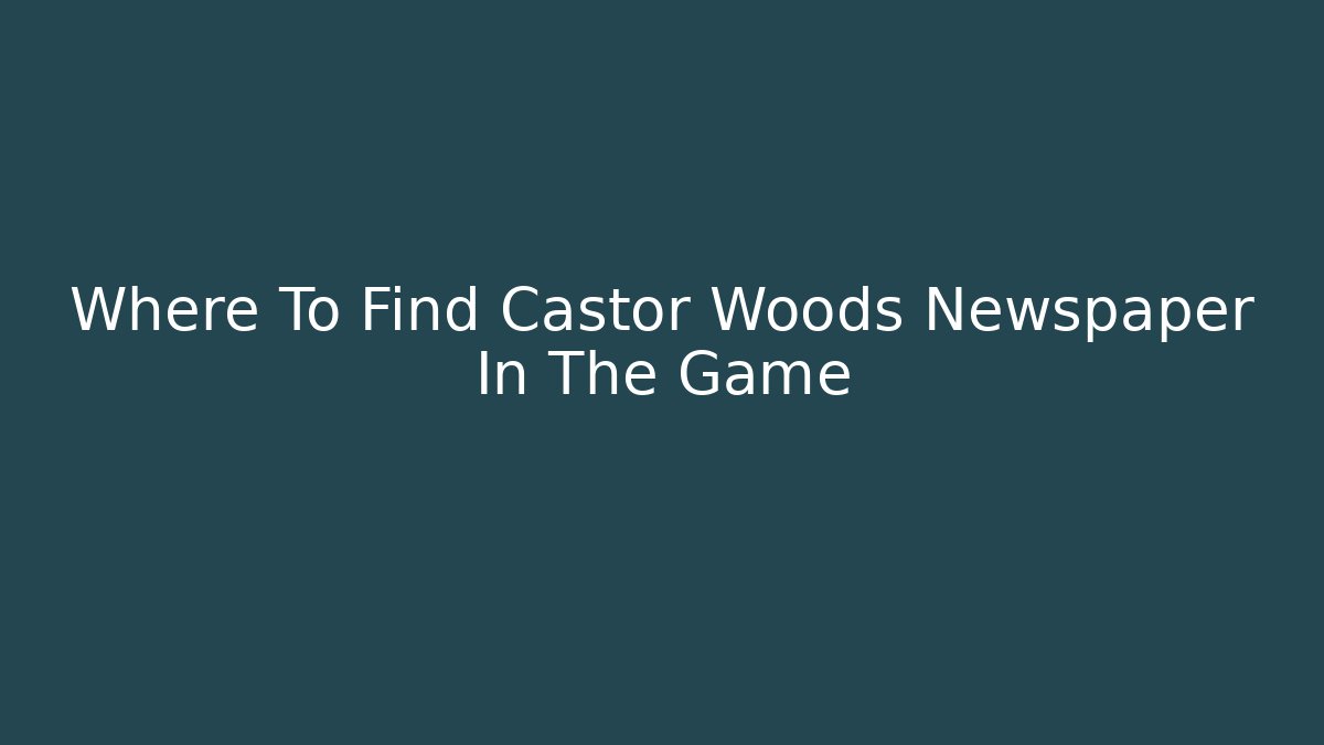 Where To Find Castor Woods Newspaper In The Game