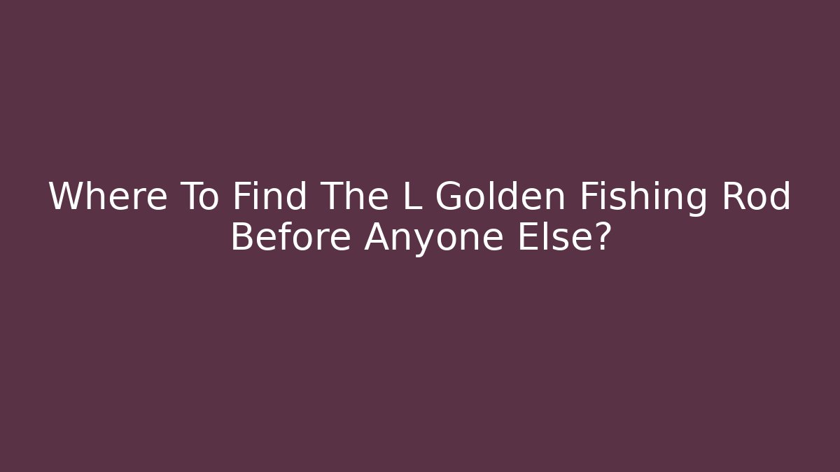 Where To Find The L Golden Fishing Rod Before Anyone Else?