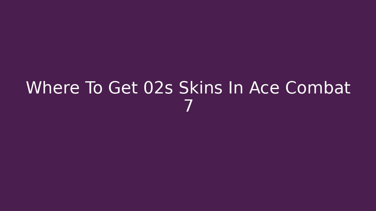 Where To Get 02s Skins In Ace Combat 7