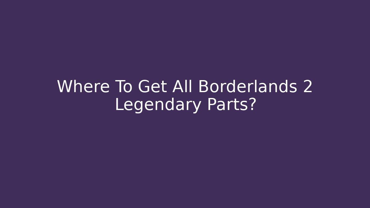Where To Get All Borderlands 2 Legendary Parts?