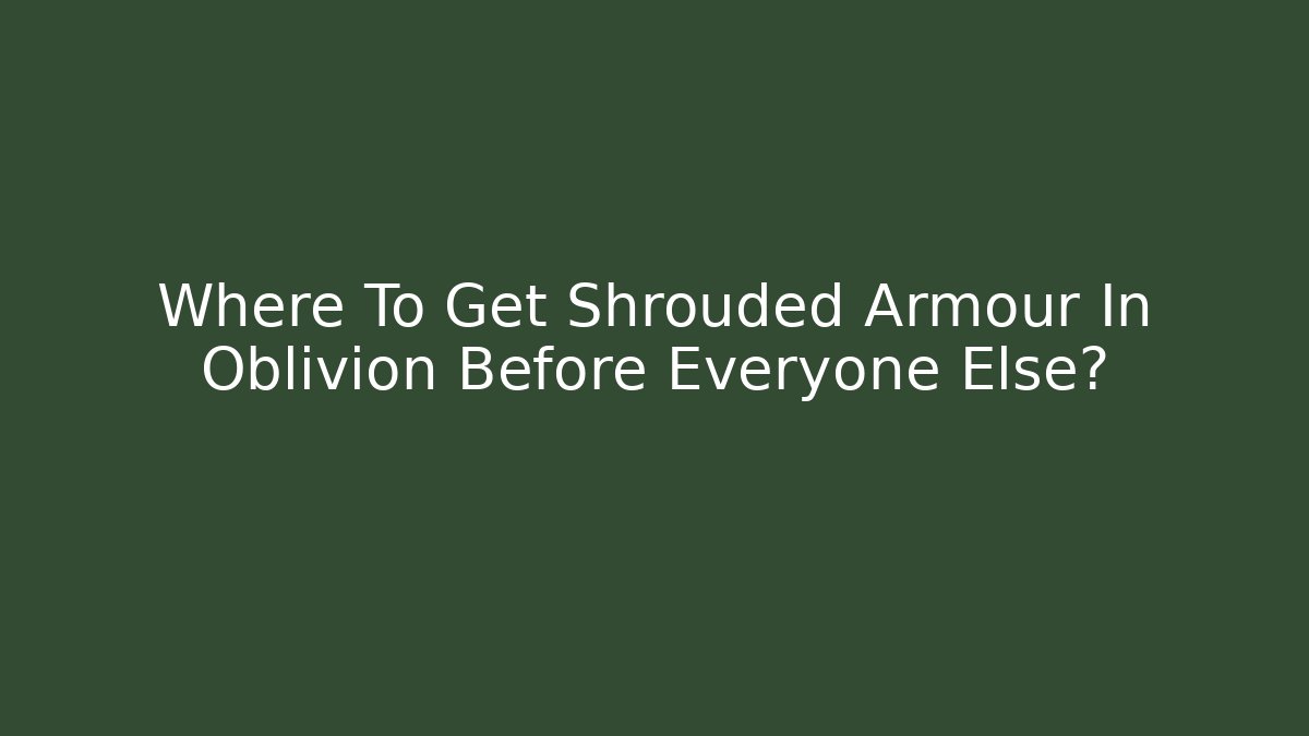 Where To Get Shrouded Armour In Oblivion Before Everyone Else?