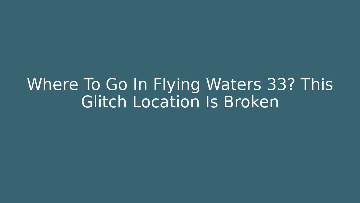 Where To Go In Flying Waters 33? This Glitch Location Is Broken
