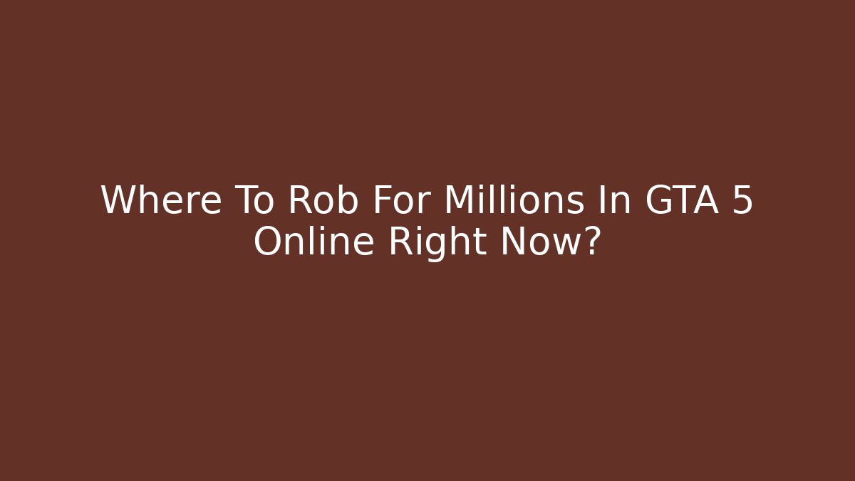 Where To Rob For Millions In GTA 5 Online Right Now?