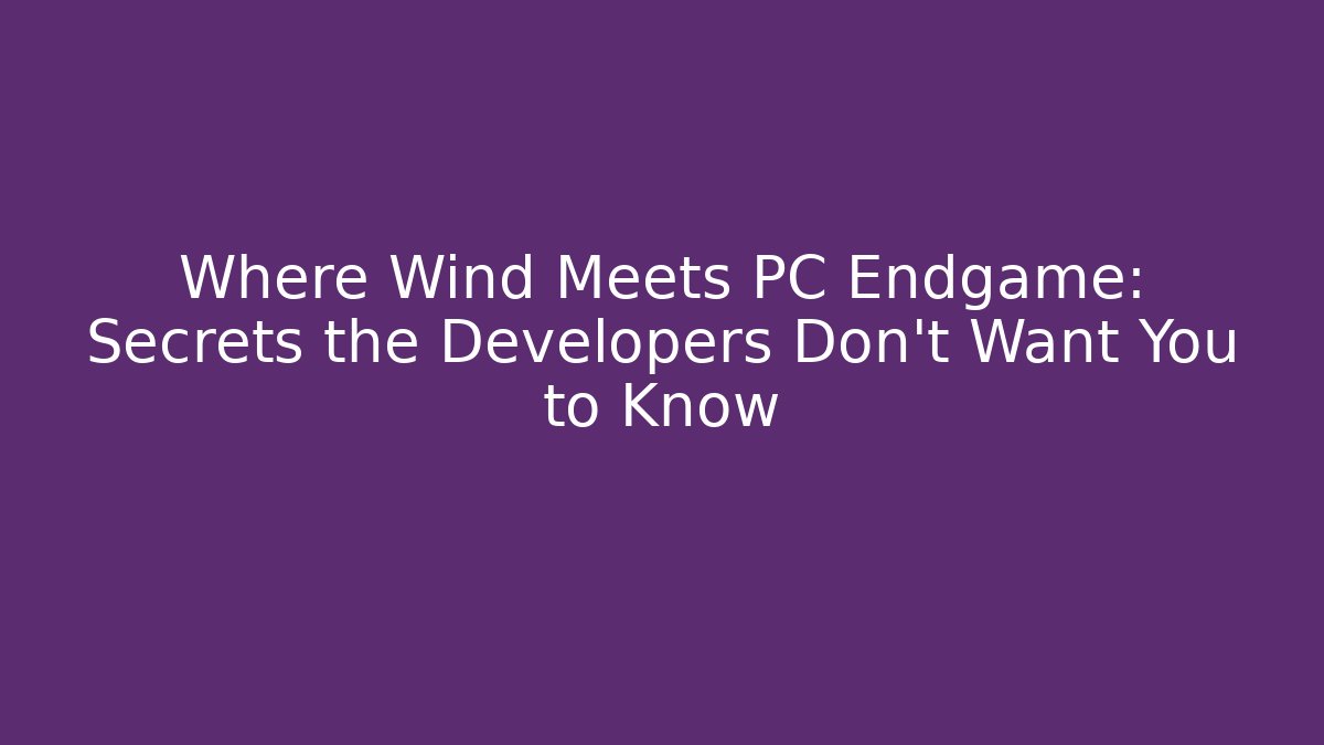 Where Wind Meets PC Endgame: Secrets the Developers Don't Want You to Know