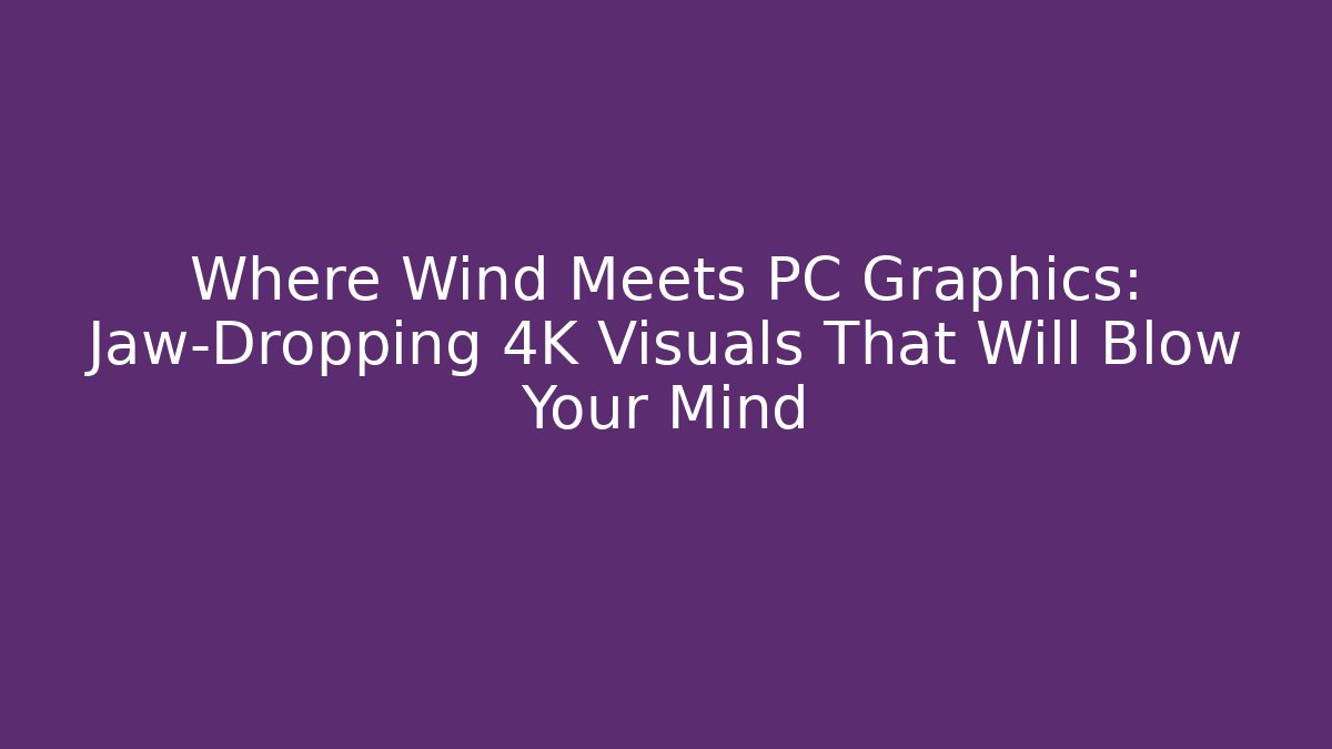 Where Wind Meets PC Graphics: Jaw-Dropping 4K Visuals That Will Blow Your Mind