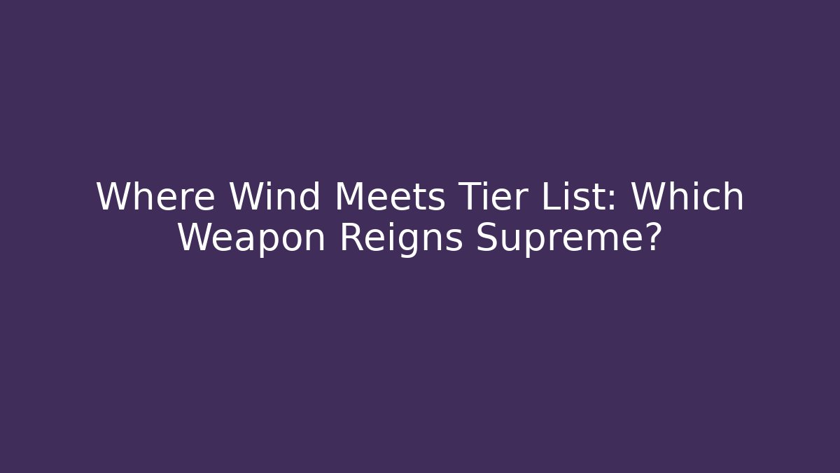 Where Wind Meets Tier List: Which Weapon Reigns Supreme?