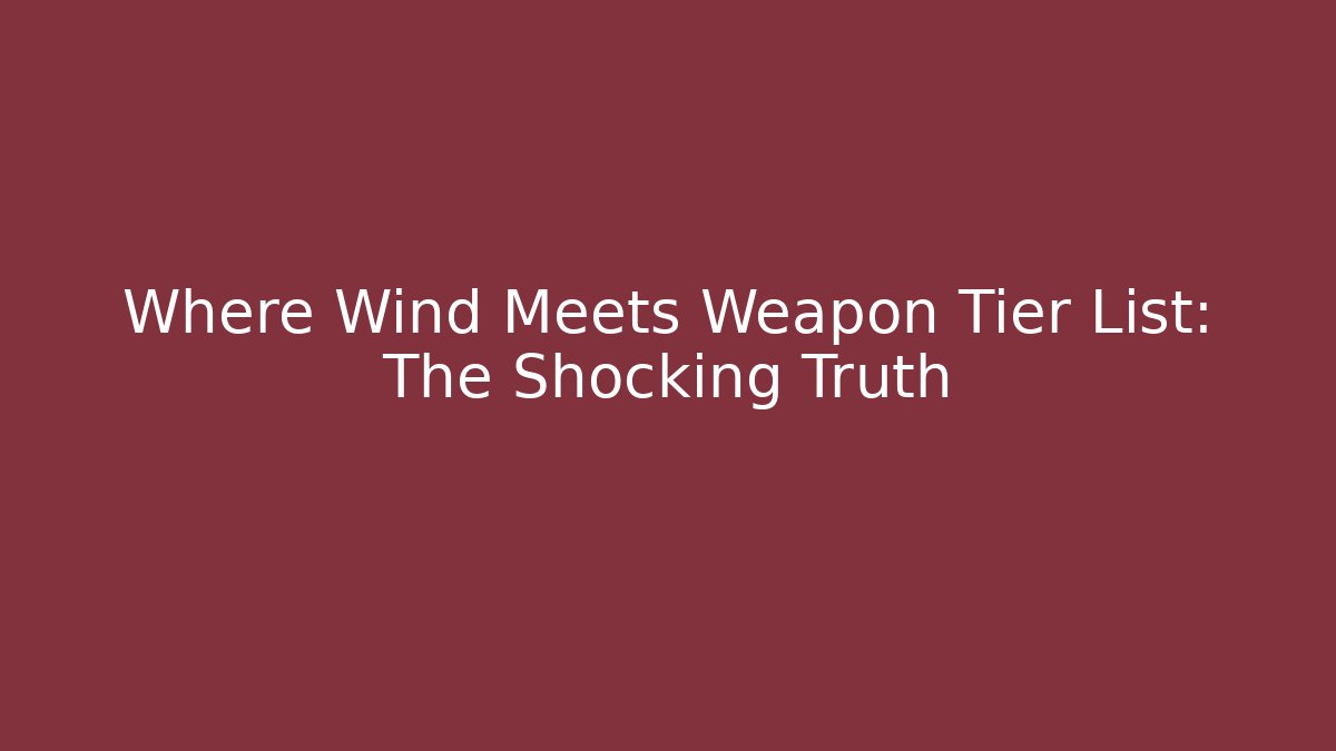 Where Wind Meets Weapon Tier List: The Shocking Truth - Critter Realm