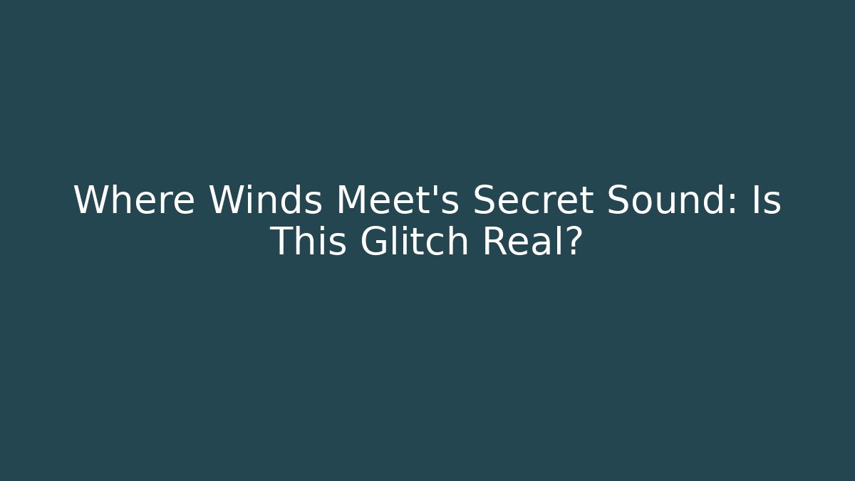 Where Winds Meet's Secret Sound: Is This Glitch Real?