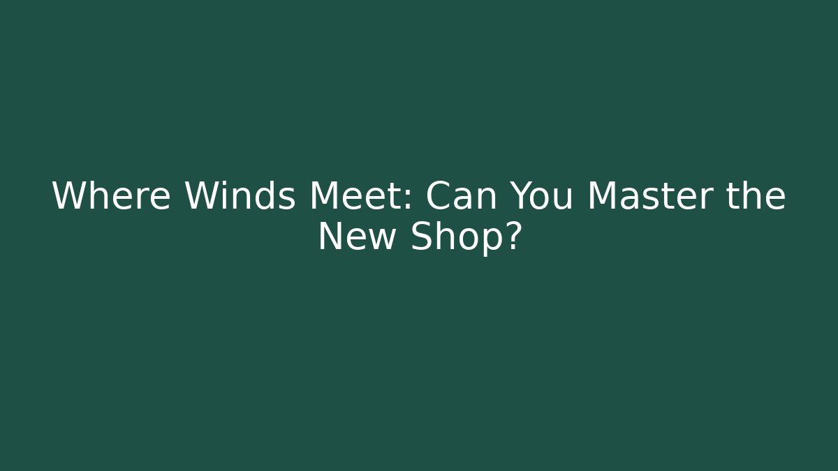 Where Winds Meet: Can You Master the New Shop?