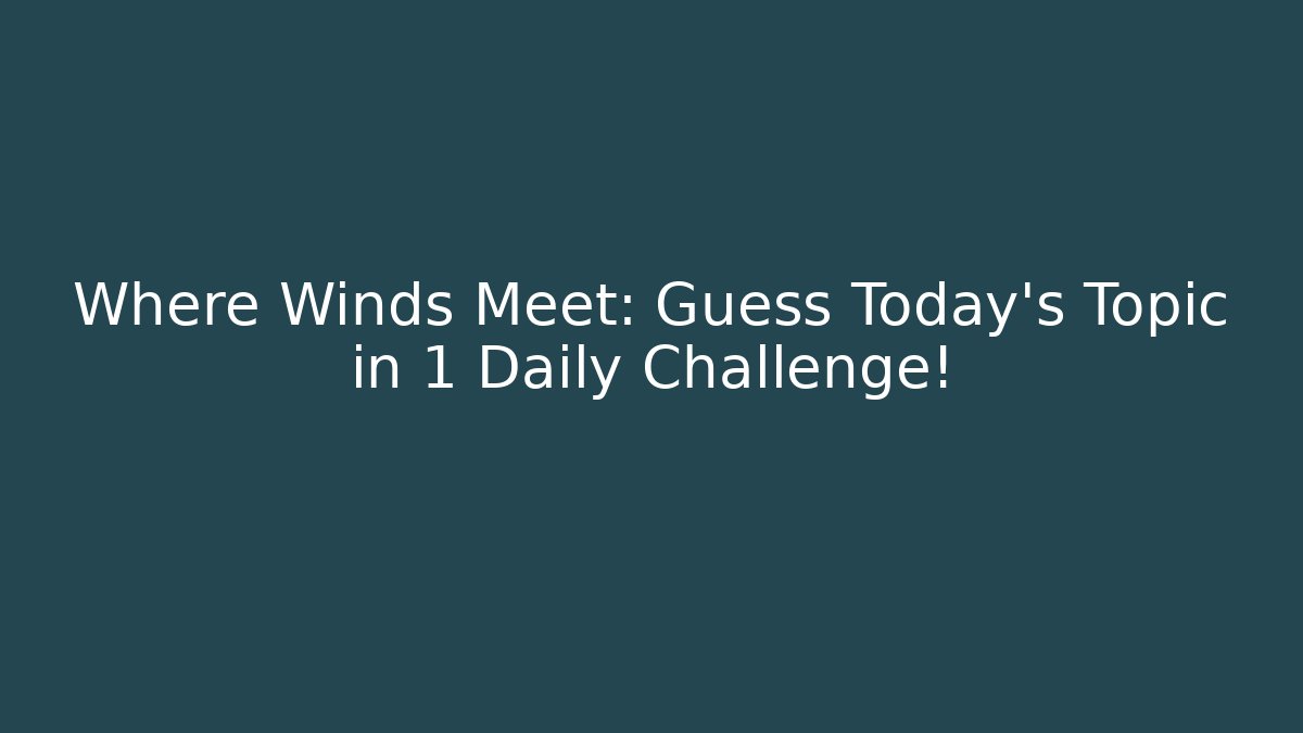 Where Winds Meet: Guess Today's Topic in 1 Daily Challenge!