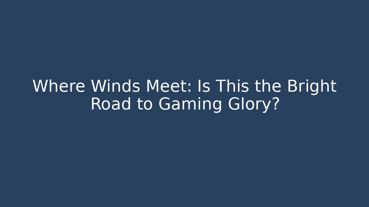 Where Winds Meet: Is This the Bright Road to Gaming Glory?