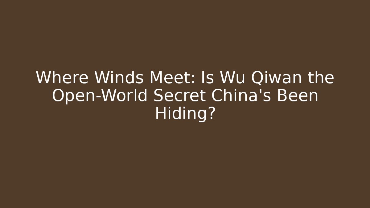 Where Winds Meet: Is Wu Qiwan the Open-World Secret China’s Been Hiding?