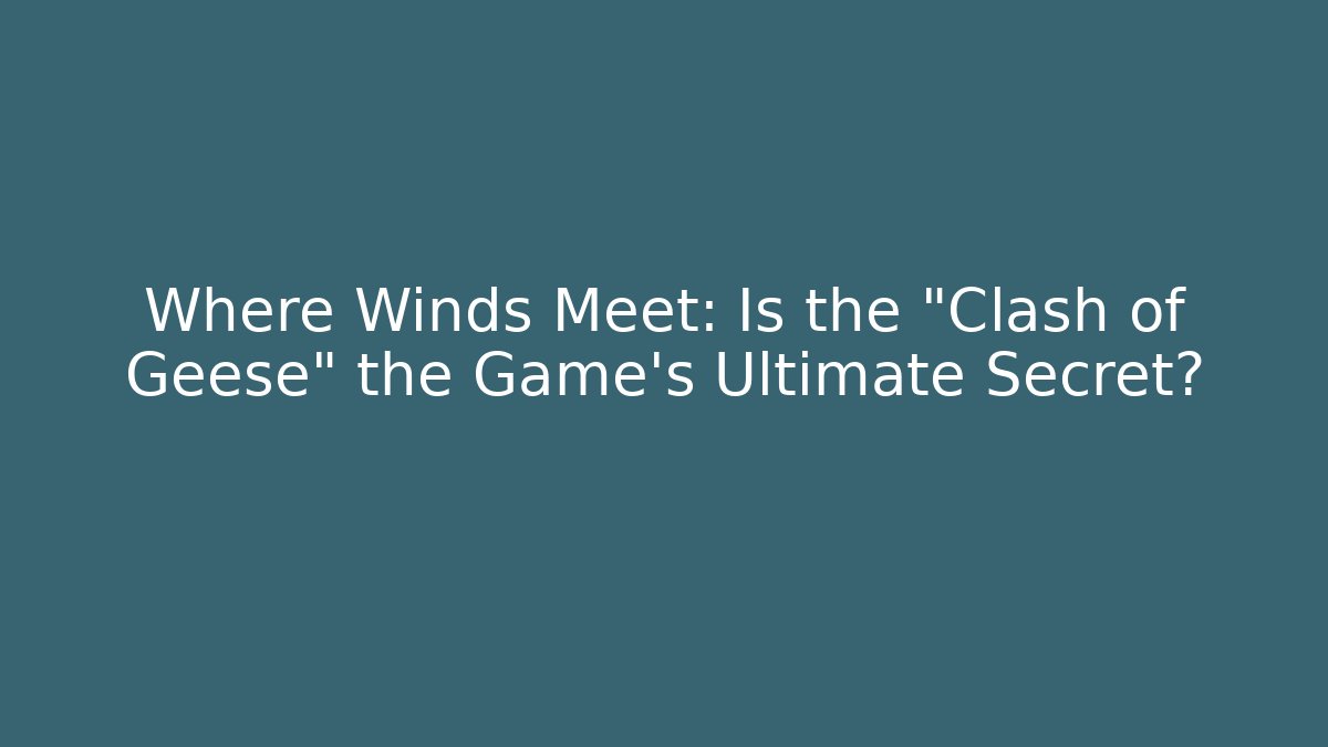Where Winds Meet: Is the “Clash of Geese” the Game’s Ultimate Secret?