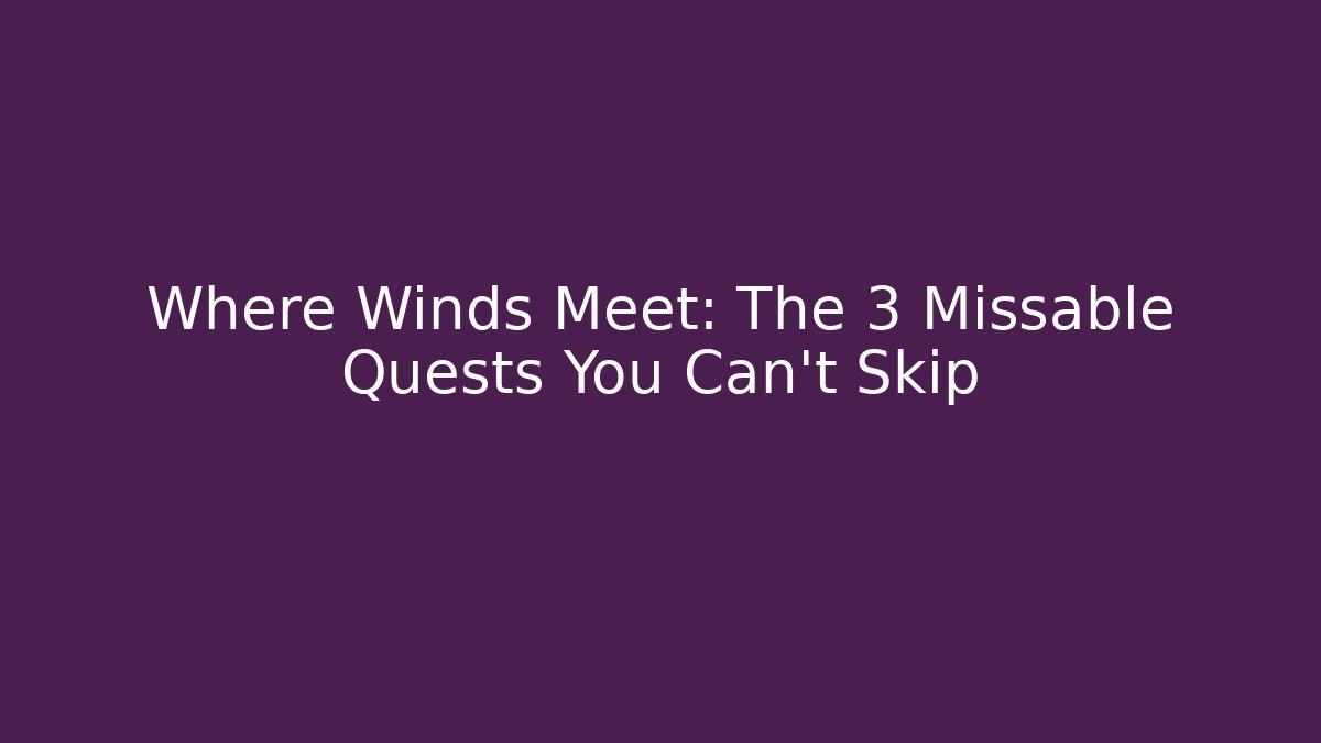 Where Winds Meet: The 3 Missable Quests You Can't Skip