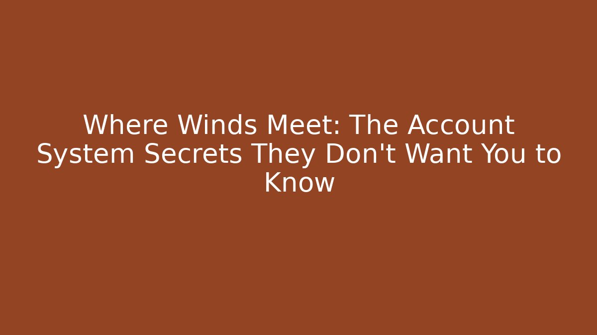 Where Winds Meet: The Account System Secrets They Don’t Want You to Know