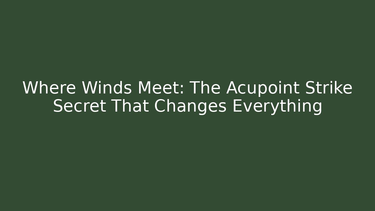 Where Winds Meet: The Acupoint Strike Secret That Changes Everything