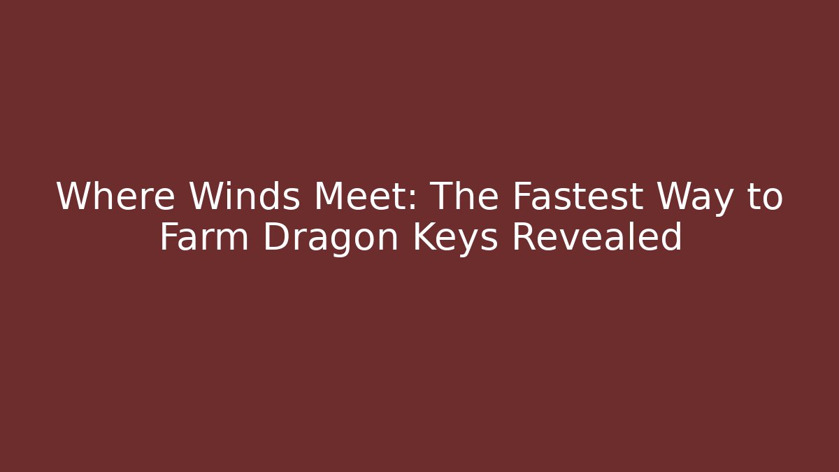 Where Winds Meet: The Fastest Way to Farm Dragon Keys Revealed