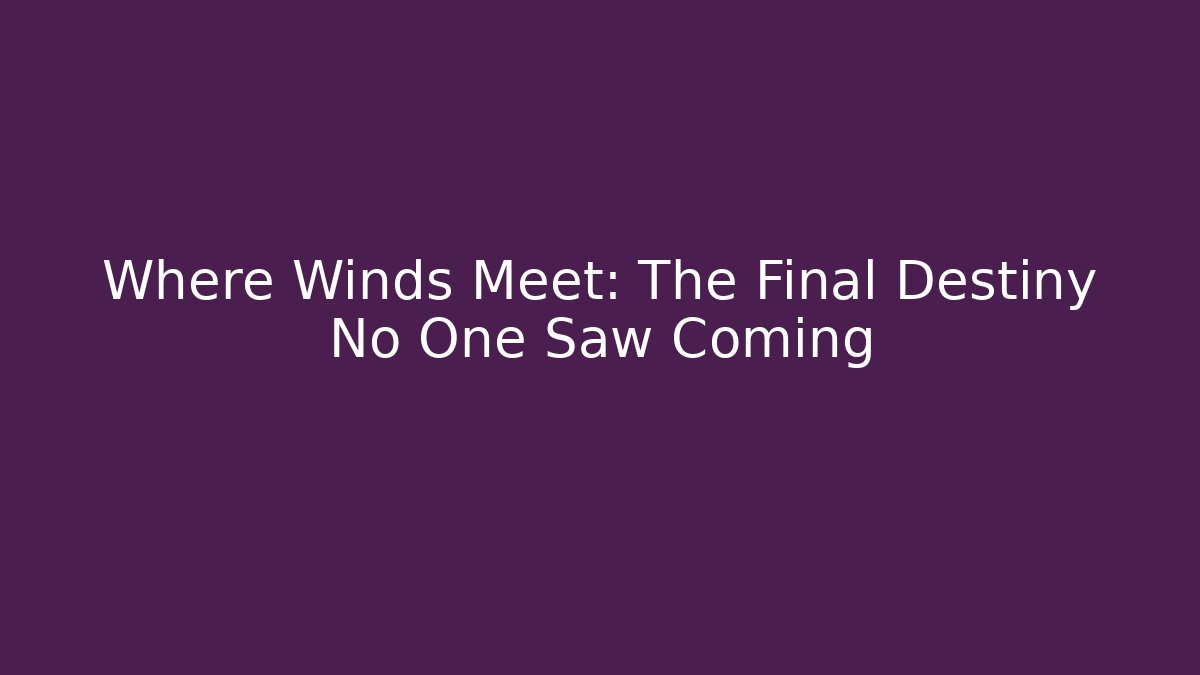 Where Winds Meet: The Final Destiny No One Saw Coming