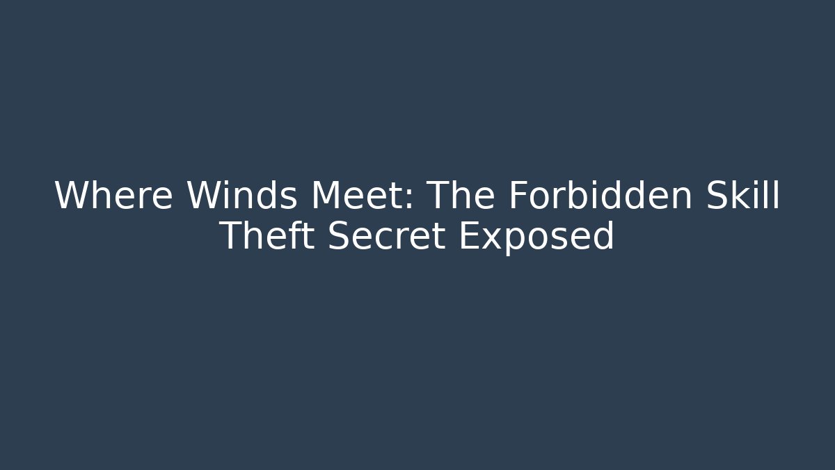Where Winds Meet: The Forbidden Skill Theft Secret Exposed