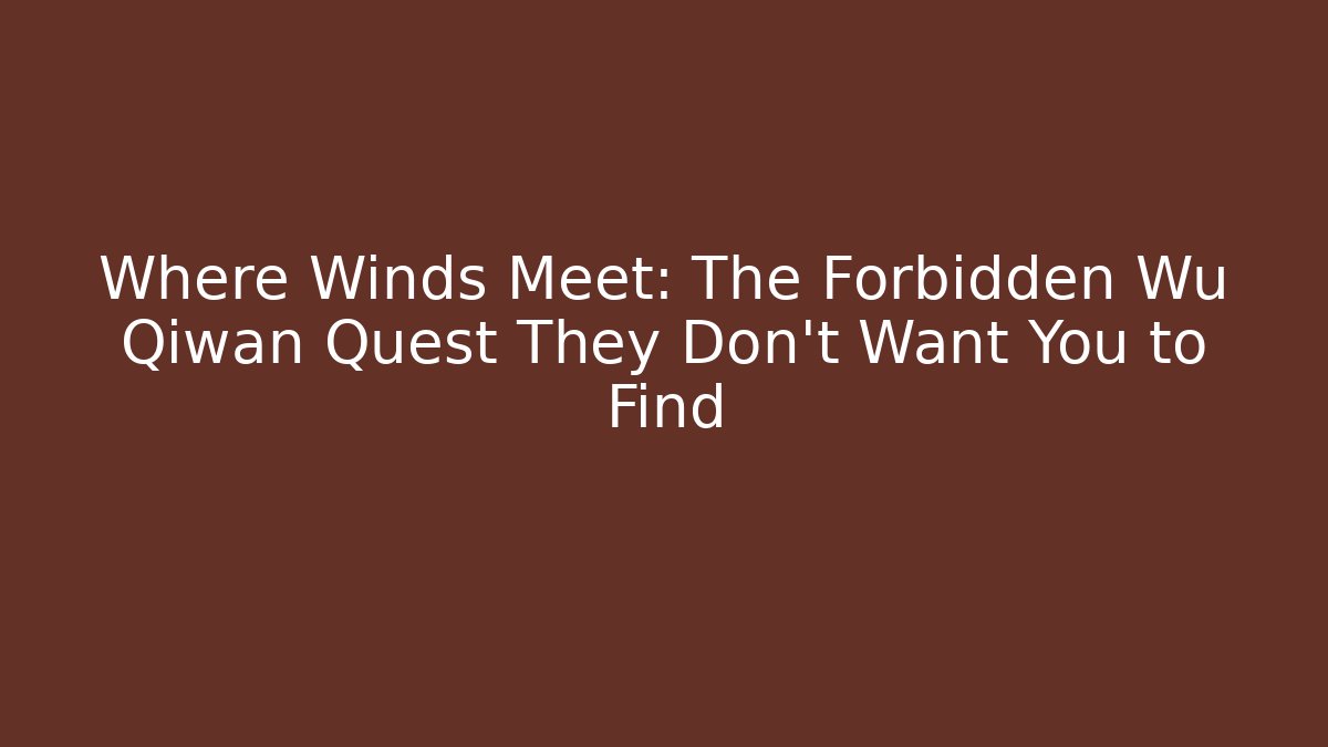 Where Winds Meet: The Forbidden Wu Qiwan Quest They Don’t Want You to Find