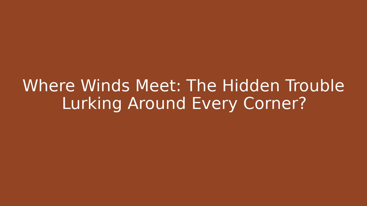 Where Winds Meet: The Hidden Trouble Lurking Around Every Corner?