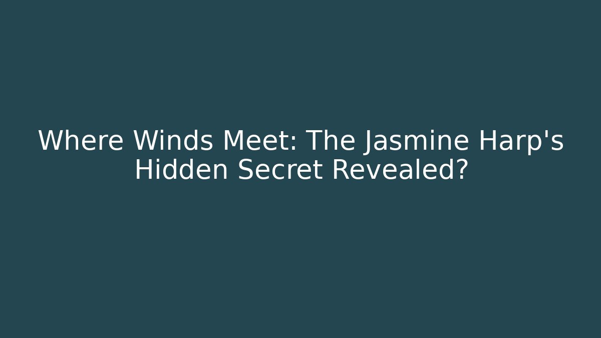Where Winds Meet: The Jasmine Harp’s Hidden Secret Revealed?