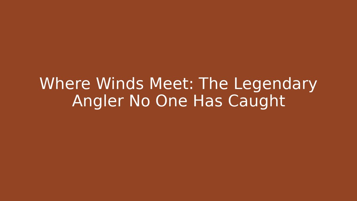 Where Winds Meet: The Legendary Angler No One Has Caught