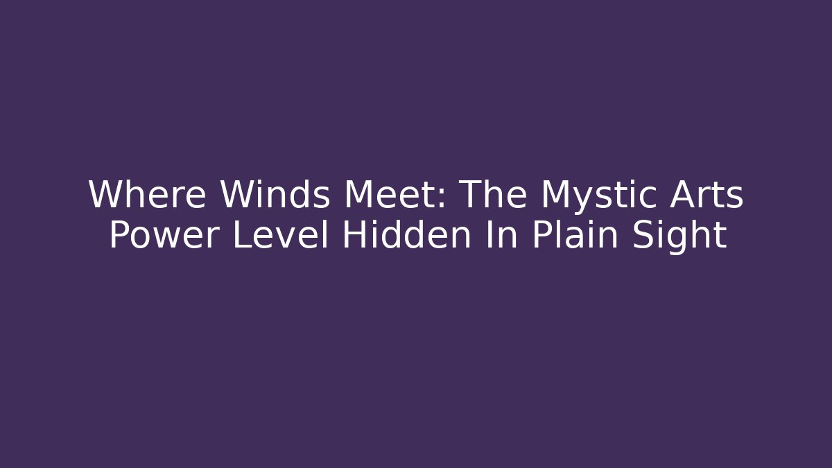 Where Winds Meet: The Mystic Arts Power Level Hidden In Plain Sight